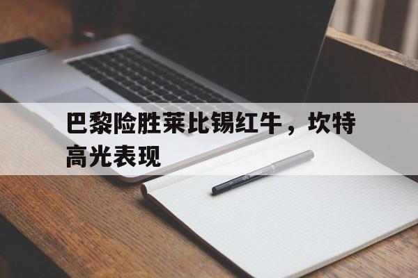 开云体育平台APP-巴黎险胜莱比锡红牛，坎特高光表现